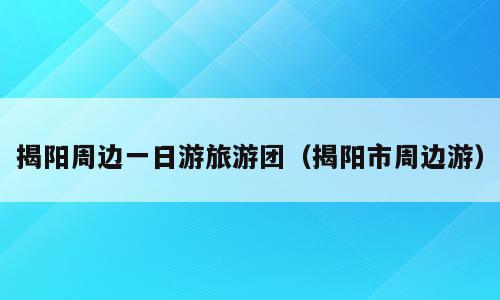 揭阳周边一日游旅游团（揭阳市周边游）