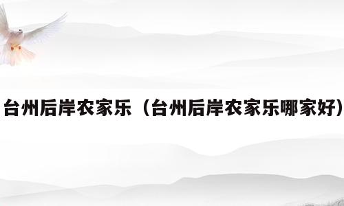 台州后岸农家乐（台州后岸农家乐哪家好）