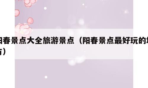 阳春景点大全旅游景点（阳春景点最好玩的地方）