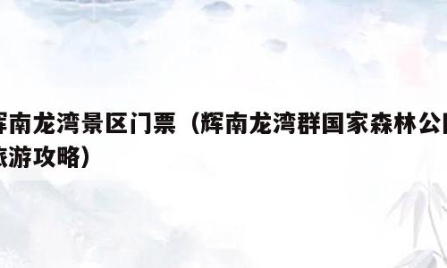 辉南龙湾景区门票（辉南龙湾群国家森林公园旅游攻略）