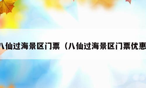 八仙过海景区门票（八仙过海景区门票优惠）