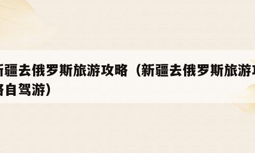 新疆去俄罗斯旅游攻略（新疆去俄罗斯旅游攻略自驾游）