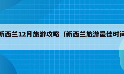 新西兰12月旅游攻略（新西兰旅游最佳时间）
