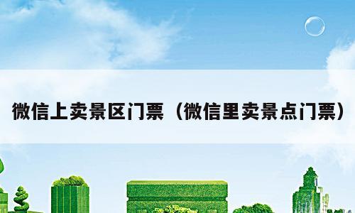 微信上卖景区门票（微信里卖景点门票）