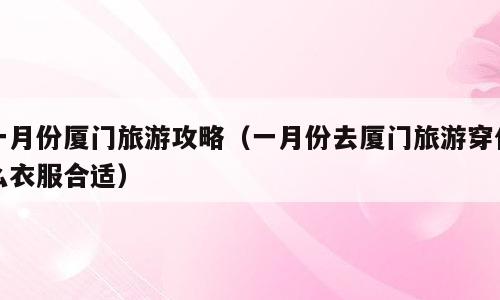 一月份厦门旅游攻略（一月份去厦门旅游穿什么衣服合适）