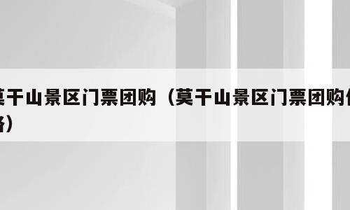 莫干山景区门票团购（莫干山景区门票团购价格）