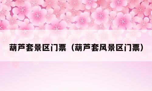 葫芦套景区门票（葫芦套风景区门票）