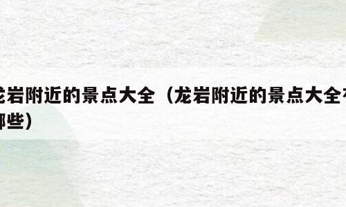 龙岩附近的景点大全（龙岩附近的景点大全有哪些）