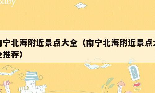 南宁北海附近景点大全（南宁北海附近景点大全推荐）