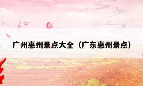 广州惠州景点大全（广东惠州景点）