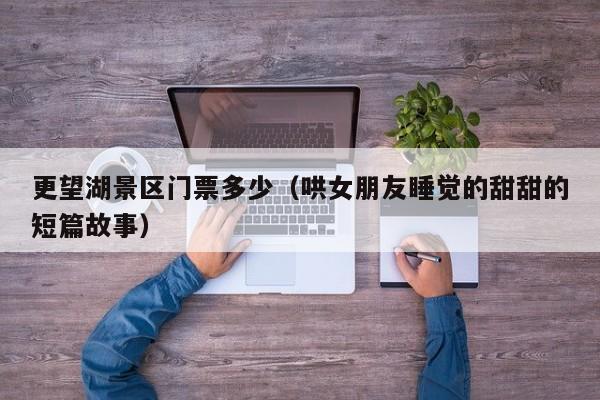 更望湖景区门票多少（哄女朋友睡觉的甜甜的短篇故事）