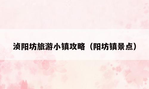 浈阳坊旅游小镇攻略（阳坊镇景点）