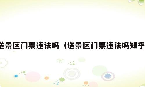 送景区门票违法吗（送景区门票违法吗知乎）