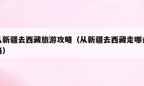 从新疆去西藏旅游攻略（从新疆去西藏走哪条路）