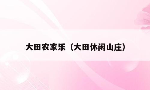 大田农家乐（大田休闲山庄）