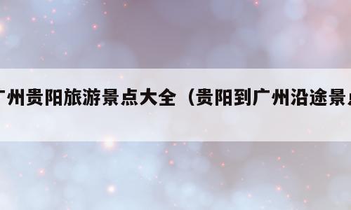 广州贵阳旅游景点大全（贵阳到广州沿途景点）