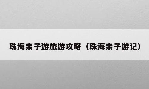 珠海亲子游旅游攻略（珠海亲子游记）