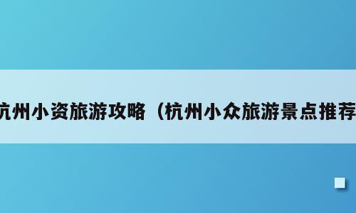 杭州小资旅游攻略（杭州小众旅游景点推荐）