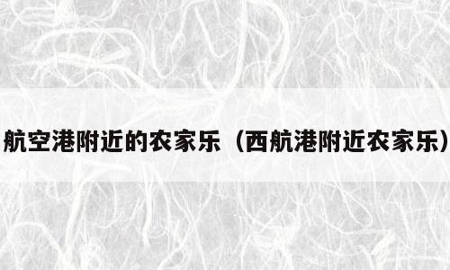 航空港附近的农家乐（西航港附近农家乐）