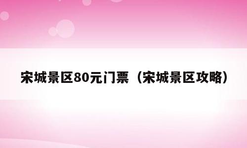 宋城景区80元门票（宋城景区攻略）