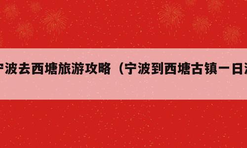 宁波去西塘旅游攻略（宁波到西塘古镇一日游）