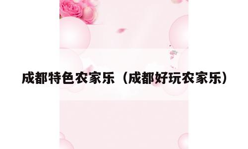 成都特色农家乐（成都好玩农家乐）