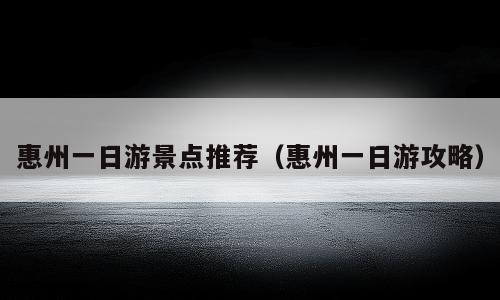 惠州一日游景点推荐（惠州一日游攻略）