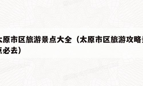太原市区旅游景点大全（太原市区旅游攻略景点必去）