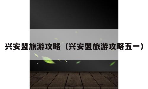 兴安盟旅游攻略（兴安盟旅游攻略五一）