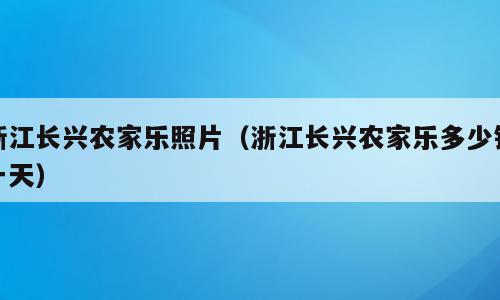 浙江长兴农家乐照片（浙江长兴农家乐多少钱一天）