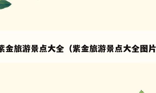 紫金旅游景点大全（紫金旅游景点大全图片）