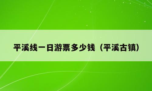 平溪线一日游票多少钱（平溪古镇）
