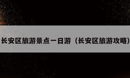 长安区旅游景点一日游（长安区旅游攻略）