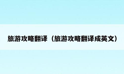 旅游攻略翻译（旅游攻略翻译成英文）
