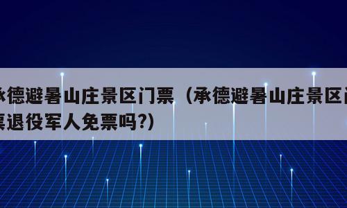 承德避暑山庄景区门票（承德避暑山庄景区门票退役军人免票吗?）