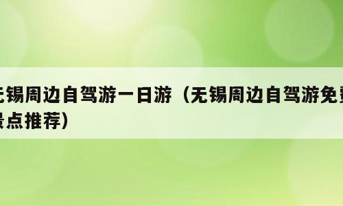 无锡周边自驾游一日游（无锡周边自驾游免费景点推荐）