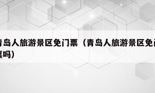 青岛人旅游景区免门票（青岛人旅游景区免门票吗）