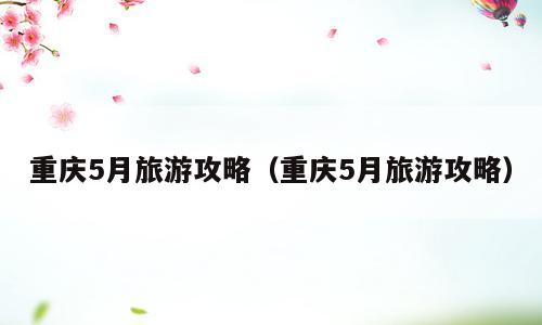 重庆5月旅游攻略（重庆5月旅游攻略）