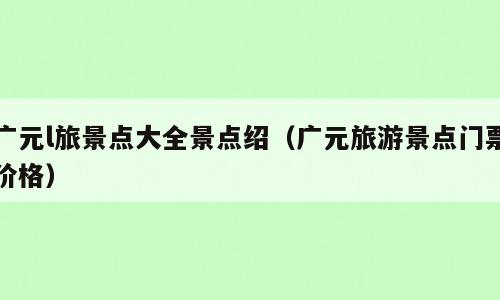 广元l旅景点大全景点绍（广元旅游景点门票价格）