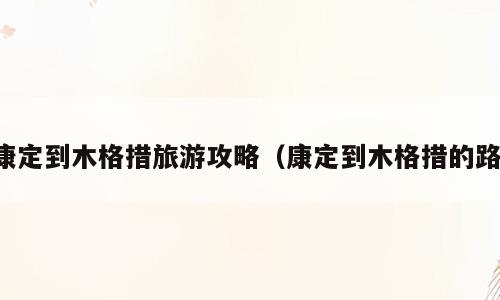 康定到木格措旅游攻略（康定到木格措的路）