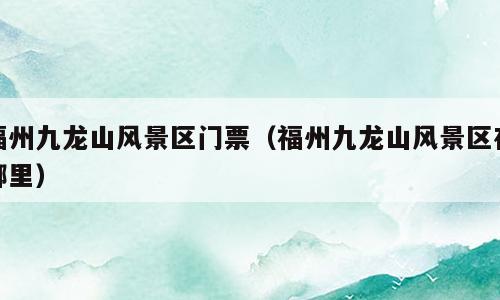 福州九龙山风景区门票（福州九龙山风景区在哪里）