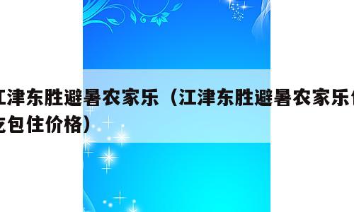 江津东胜避暑农家乐（江津东胜避暑农家乐包吃包住价格）