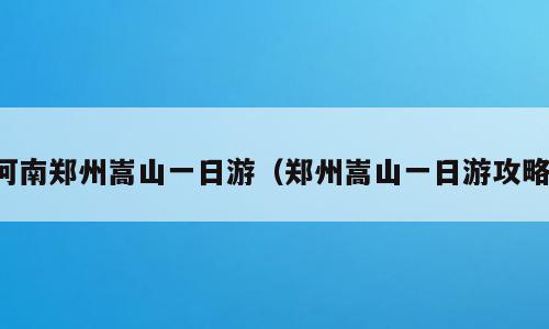 河南郑州嵩山一日游（郑州嵩山一日游攻略）