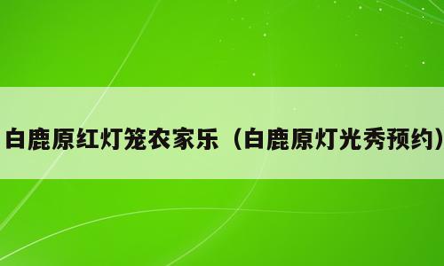 白鹿原红灯笼农家乐（白鹿原灯光秀预约）