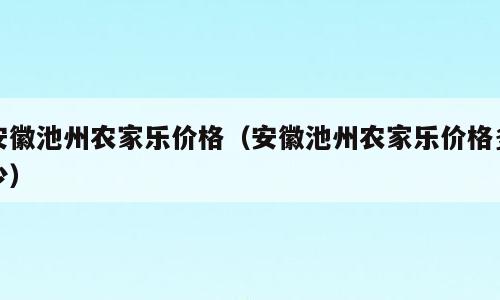 安徽池州农家乐价格（安徽池州农家乐价格多少）
