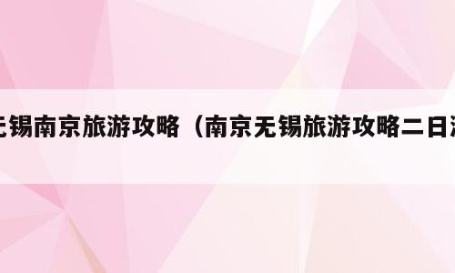 无锡南京旅游攻略（南京无锡旅游攻略二日游）