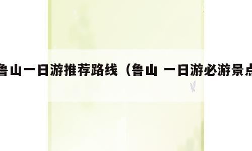鲁山一日游推荐路线（鲁山 一日游必游景点）