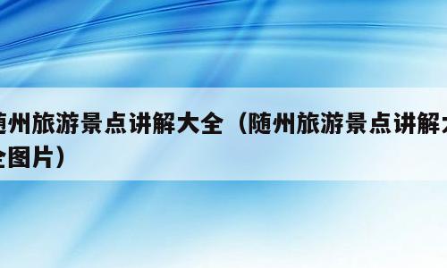 随州旅游景点讲解大全（随州旅游景点讲解大全图片）