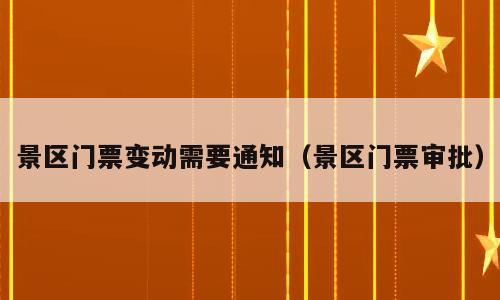 景区门票变动需要通知（景区门票审批）