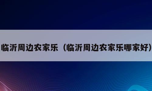 临沂周边农家乐（临沂周边农家乐哪家好）